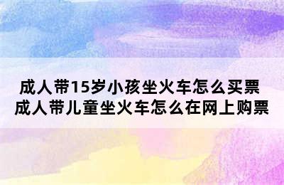 成人带15岁小孩坐火车怎么买票 成人带儿童坐火车怎么在网上购票